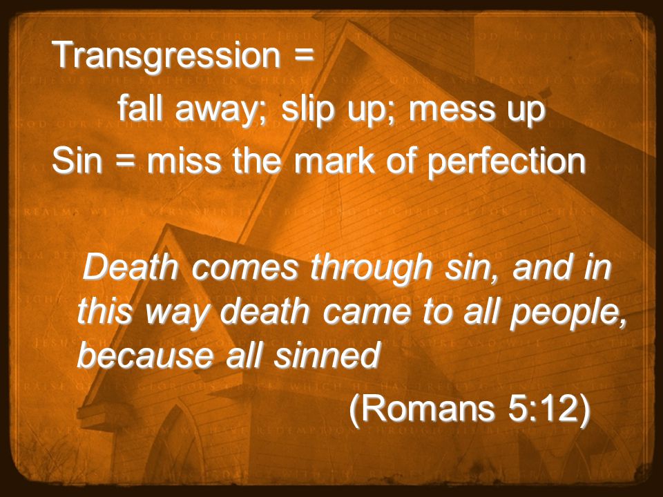 Transgression = fall away; slip up; mess up Sin = miss the mark of perfection Death comes through sin, and in this way death came to all people, because all sinned Death comes through sin, and in this way death came to all people, because all sinned (Romans 5:12) (Romans 5:12)