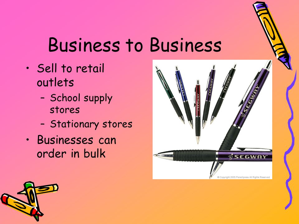 Business to Business Sell to retail outlets –School supply stores –Stationary stores Businesses can order in bulk