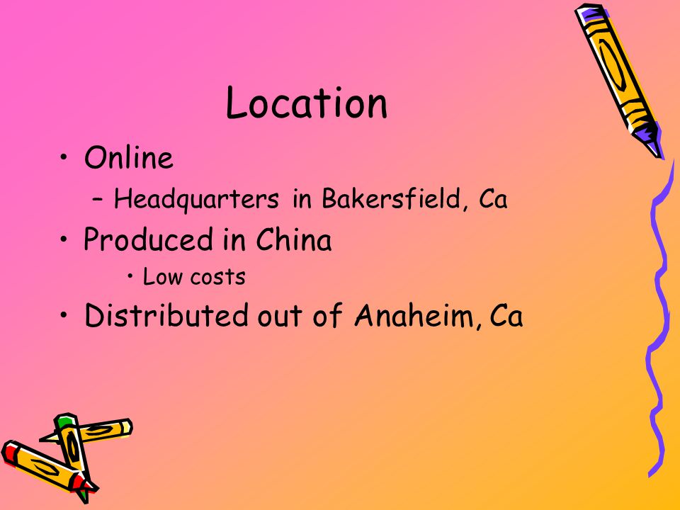 Location Online –Headquarters in Bakersfield, Ca Produced in China Low costs Distributed out of Anaheim, Ca