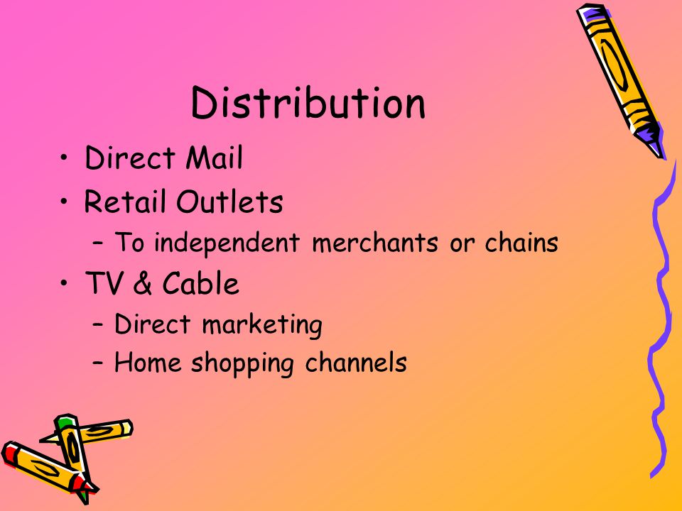 Distribution Direct Mail Retail Outlets –To independent merchants or chains TV & Cable –Direct marketing –Home shopping channels