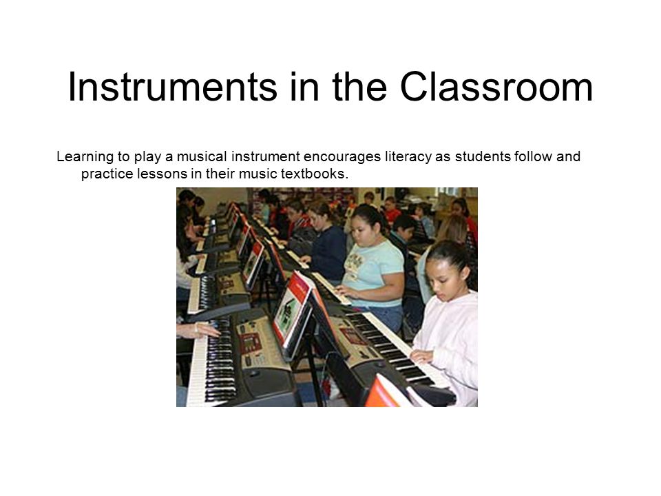 Instruments in the Classroom Learning to play a musical instrument encourages literacy as students follow and practice lessons in their music textbooks.