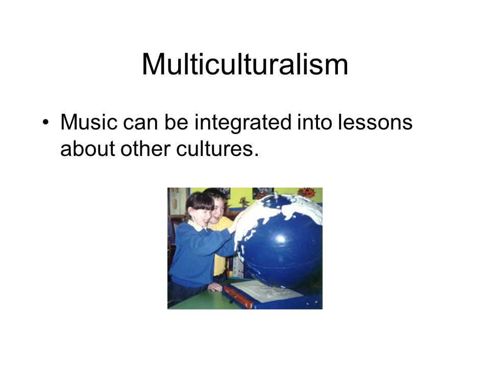 Multiculturalism Music can be integrated into lessons about other cultures.