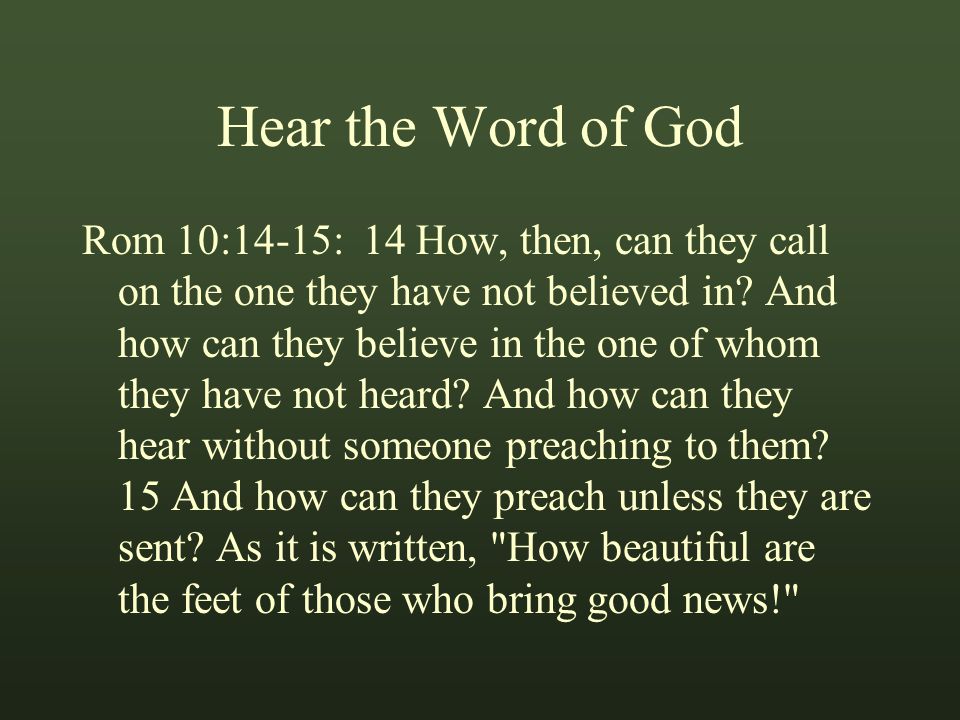 Hear the Word of God Rom 10:14-15: 14 How, then, can they call on the one they have not believed in.