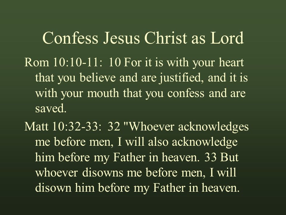 Confess Jesus Christ as Lord Rom 10:10-11: 10 For it is with your heart that you believe and are justified, and it is with your mouth that you confess and are saved.