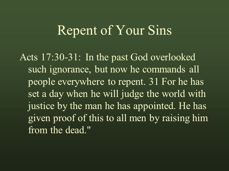 Repent of Your Sins Acts 17:30-31: In the past God overlooked such ignorance, but now he commands all people everywhere to repent.