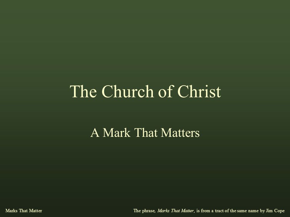 The Church of Christ A Mark That Matters The phrase, Marks That Matter, is from a tract of the same name by Jim Cope Marks That Matter