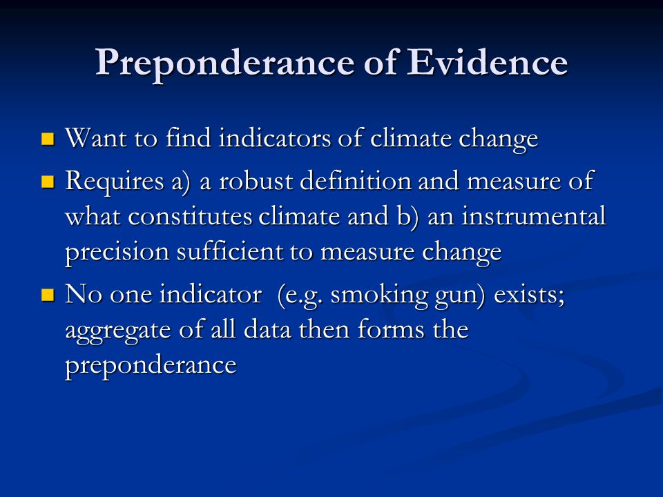 Preponderance of Evidence Want to find indicators of climate change Want to find indicators of climate change Requires a) a robust definition and measure of what constitutes climate and b) an instrumental precision sufficient to measure change Requires a) a robust definition and measure of what constitutes climate and b) an instrumental precision sufficient to measure change No one indicator (e.g.