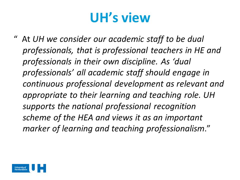 UH’s view At UH we consider our academic staff to be dual professionals, that is professional teachers in HE and professionals in their own discipline.