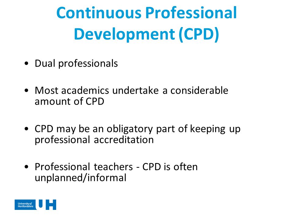 Continuous Professional Development (CPD) Dual professionals Most academics undertake a considerable amount of CPD CPD may be an obligatory part of keeping up professional accreditation Professional teachers - CPD is often unplanned/informal