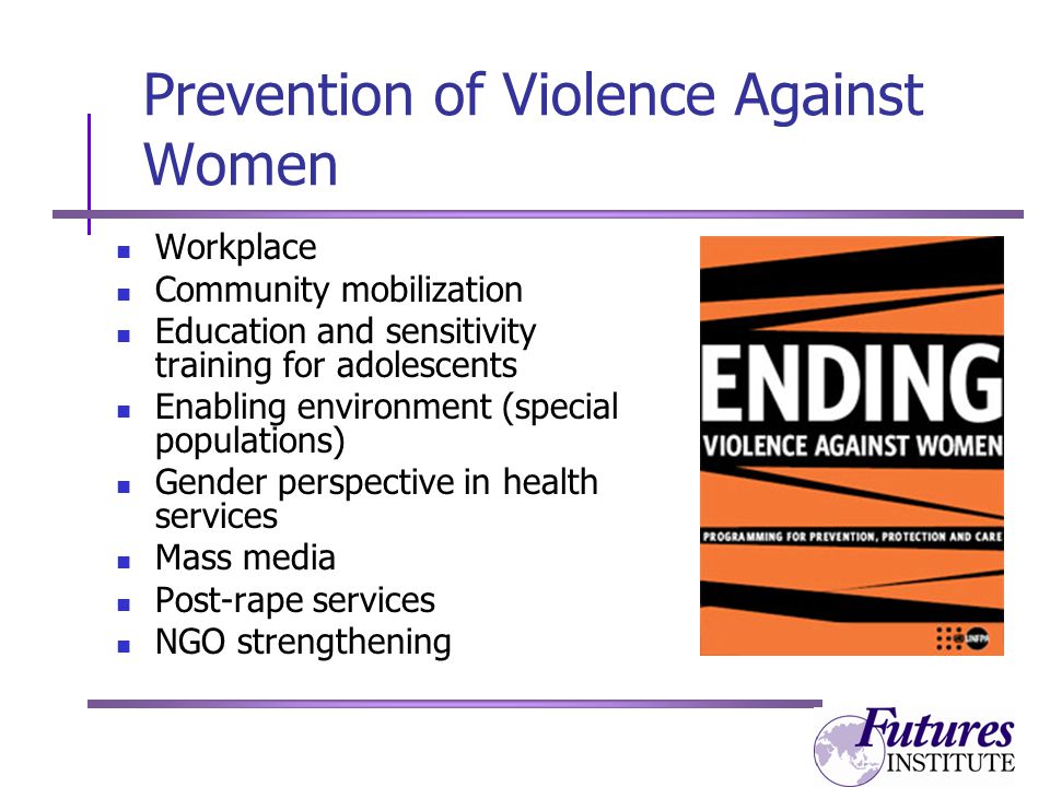 Prevention of Violence Against Women Workplace Community mobilization Education and sensitivity training for adolescents Enabling environment (special populations) Gender perspective in health services Mass media Post-rape services NGO strengthening