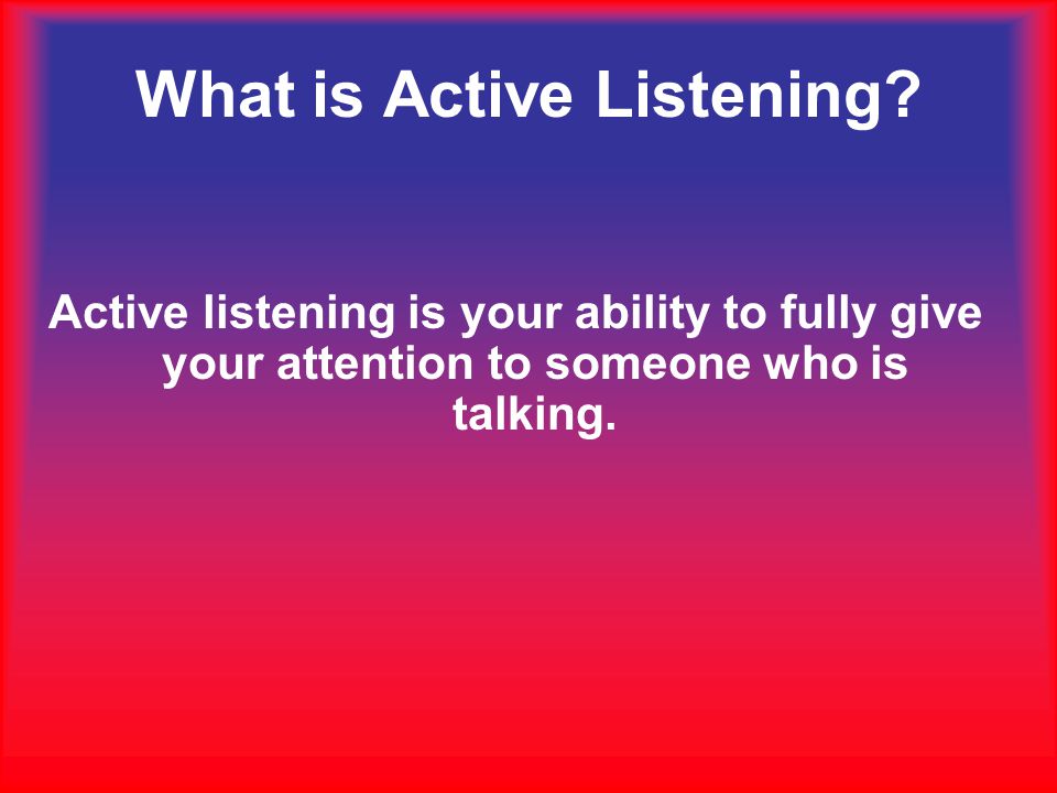 Active listening is your ability to fully give your attention to someone who is talking.