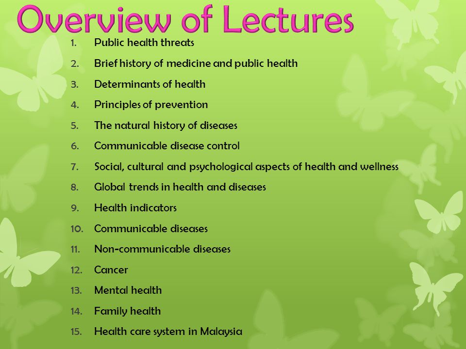 1.Public health threats 2.Brief history of medicine and public health 3.Determinants of health 4.Principles of prevention 5.The natural history of diseases 6.Communicable disease control 7.Social, cultural and psychological aspects of health and wellness 8.Global trends in health and diseases 9.Health indicators 10.Communicable diseases 11.Non-communicable diseases 12.Cancer 13.Mental health 14.Family health 15.Health care system in Malaysia