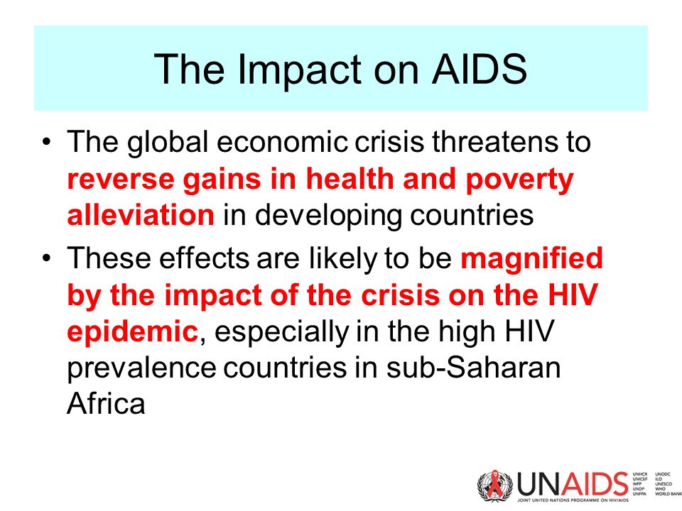 The Impact on AIDS The global economic crisis threatens to reverse gains in health and poverty alleviation in developing countries These effects are likely to be magnified by the impact of the crisis on the HIV epidemic, especially in the high HIV prevalence countries in sub-Saharan Africa