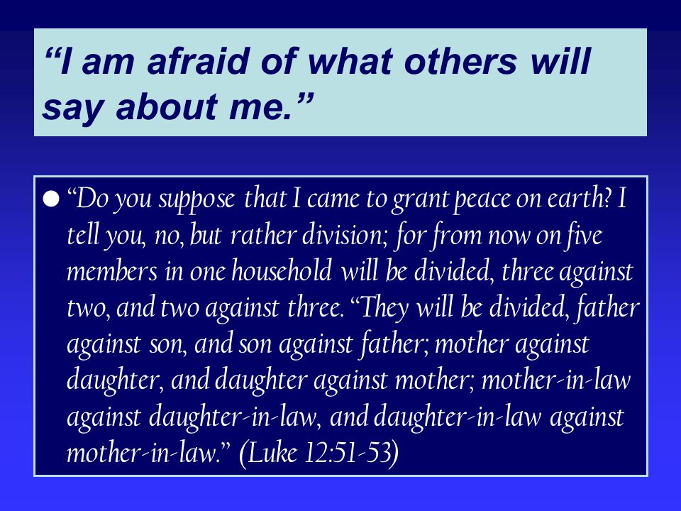 I am afraid of what others will say about me. Do you suppose that I came to grant peace on earth.