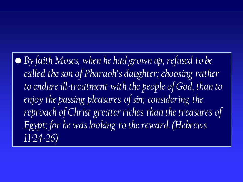 By faith Moses, when he had grown up, refused to be called the son of Pharaoh’s daughter; choosing rather to endure ill-treatment with the people of God, than to enjoy the passing pleasures of sin; considering the reproach of Christ greater riches than the treasures of Egypt; for he was looking to the reward.
