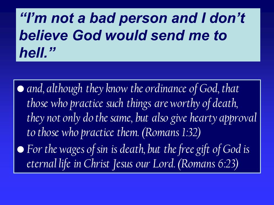 I’m not a bad person and I don’t believe God would send me to hell. and, although they know the ordinance of God, that those who practice such things are worthy of death, they not only do the same, but also give hearty approval to those who practice them.