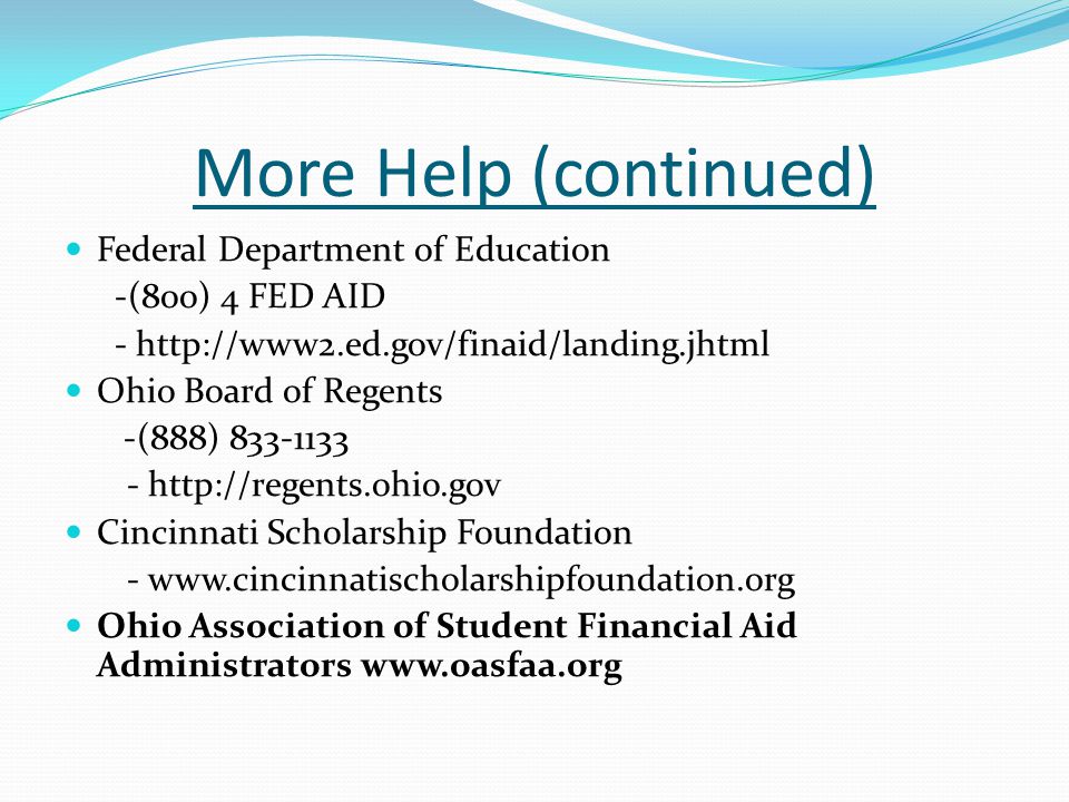 More Help (continued) Federal Department of Education -(8oo) 4 FED AID -   Ohio Board of Regents -(888) Cincinnati Scholarship Foundation -   Ohio Association of Student Financial Aid Administrators