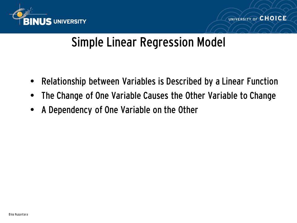Bina Nusantara Simple Linear Regression Model Relationship between Variables is Described by a Linear Function The Change of One Variable Causes the Other Variable to Change A Dependency of One Variable on the Other