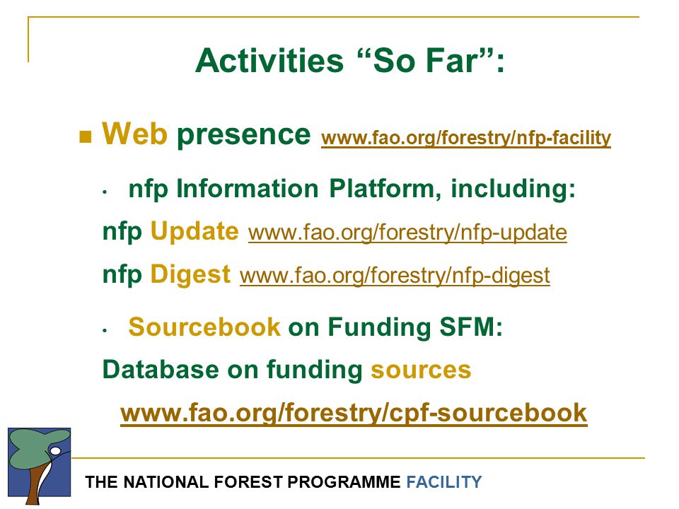 THE NATIONAL FOREST PROGRAMME FACILITY Activities So Far : Web presence     nfp Information Platform, including: nfp Update     nfp Digest     Sourcebook on Funding SFM: Database on funding sources