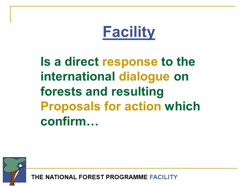 THE NATIONAL FOREST PROGRAMME FACILITY Facility Is a direct response to the international dialogue on forests and resulting Proposals for action which confirm…