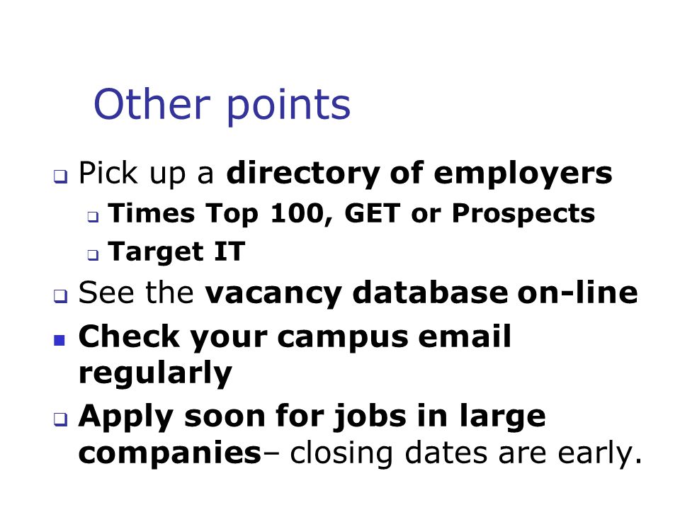 Other points  Pick up a directory of employers  Times Top 100, GET or Prospects  Target IT  See the vacancy database on-line Check your campus  regularly  Apply soon for jobs in large companies– closing dates are early.