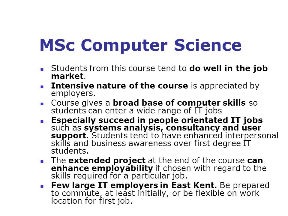 MSc Computer Science Students from this course tend to do well in the job market.