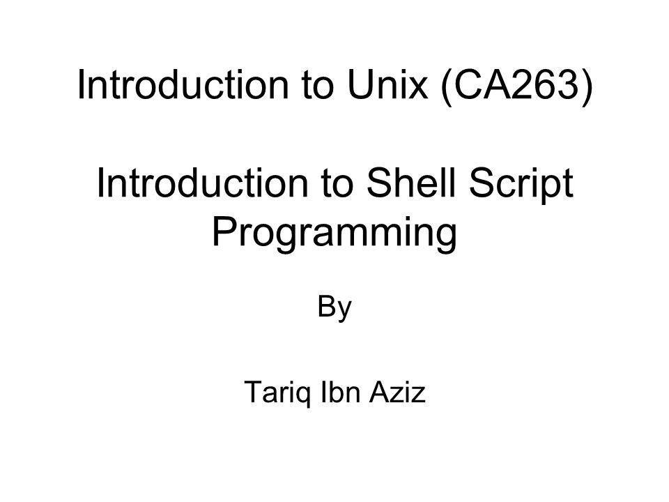 Introduction to Unix (CA263) Introduction to Shell Script Programming By Tariq Ibn Aziz