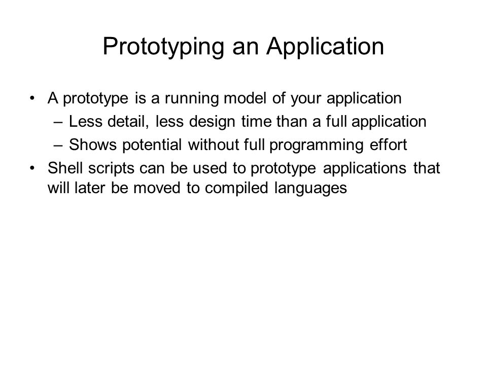 Prototyping an Application A prototype is a running model of your application –Less detail, less design time than a full application –Shows potential without full programming effort Shell scripts can be used to prototype applications that will later be moved to compiled languages