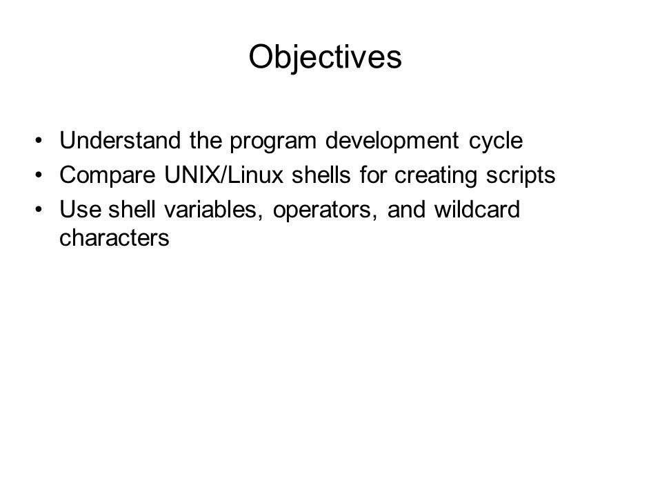 Objectives Understand the program development cycle Compare UNIX/Linux shells for creating scripts Use shell variables, operators, and wildcard characters
