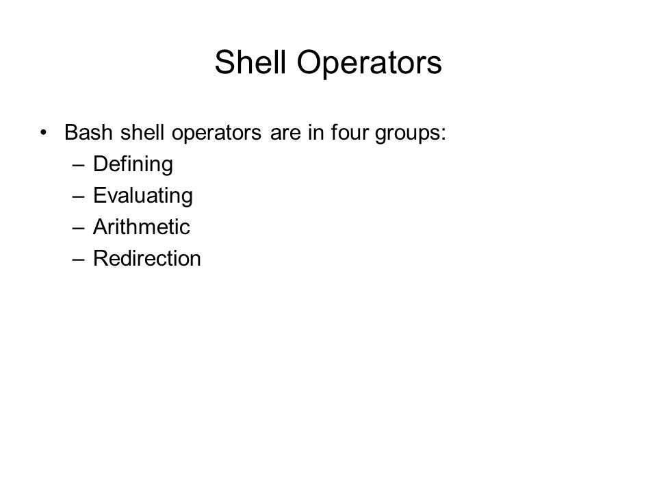 Shell Operators Bash shell operators are in four groups: –Defining –Evaluating –Arithmetic –Redirection
