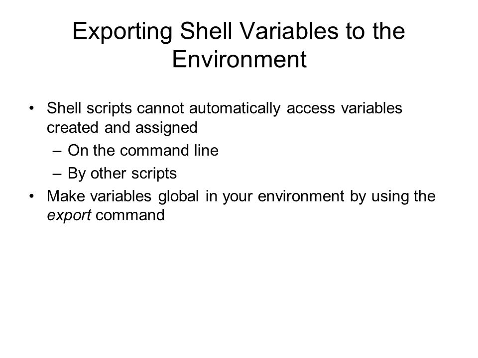 Exporting Shell Variables to the Environment Shell scripts cannot automatically access variables created and assigned –On the command line –By other scripts Make variables global in your environment by using the export command