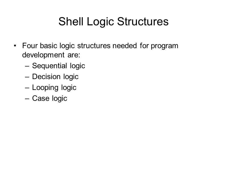 Shell Logic Structures Four basic logic structures needed for program development are: –Sequential logic –Decision logic –Looping logic –Case logic