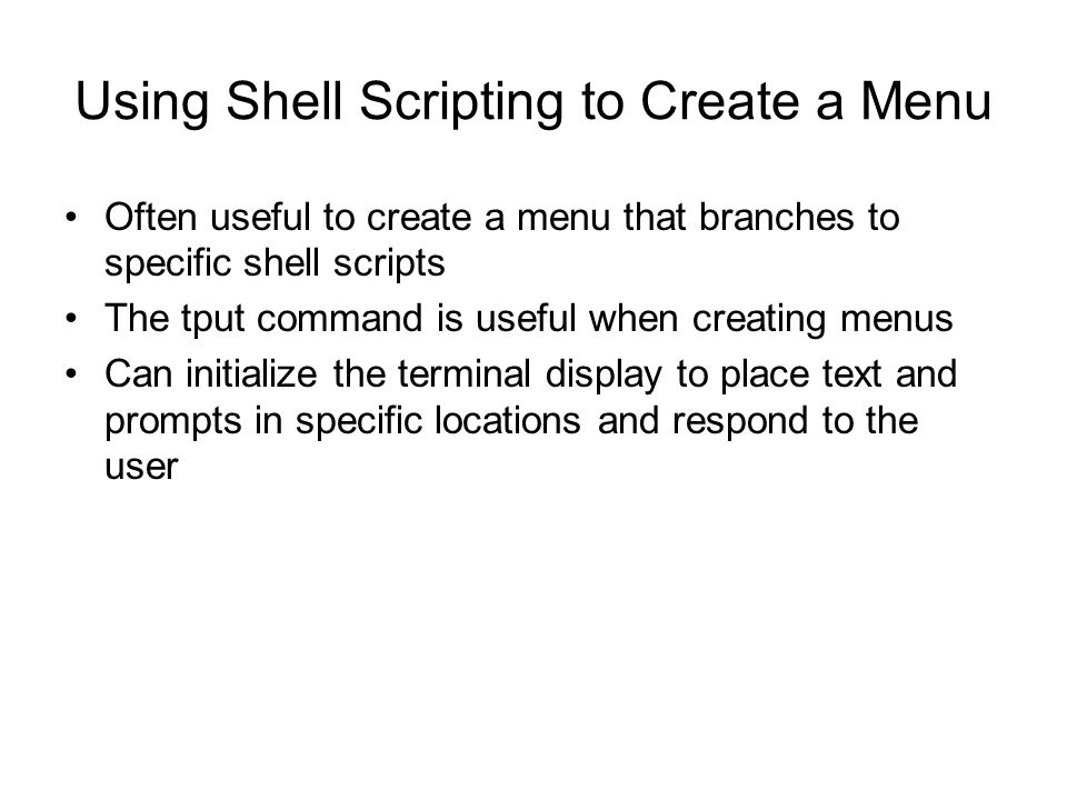 Using Shell Scripting to Create a Menu Often useful to create a menu that branches to specific shell scripts The tput command is useful when creating menus Can initialize the terminal display to place text and prompts in specific locations and respond to the user