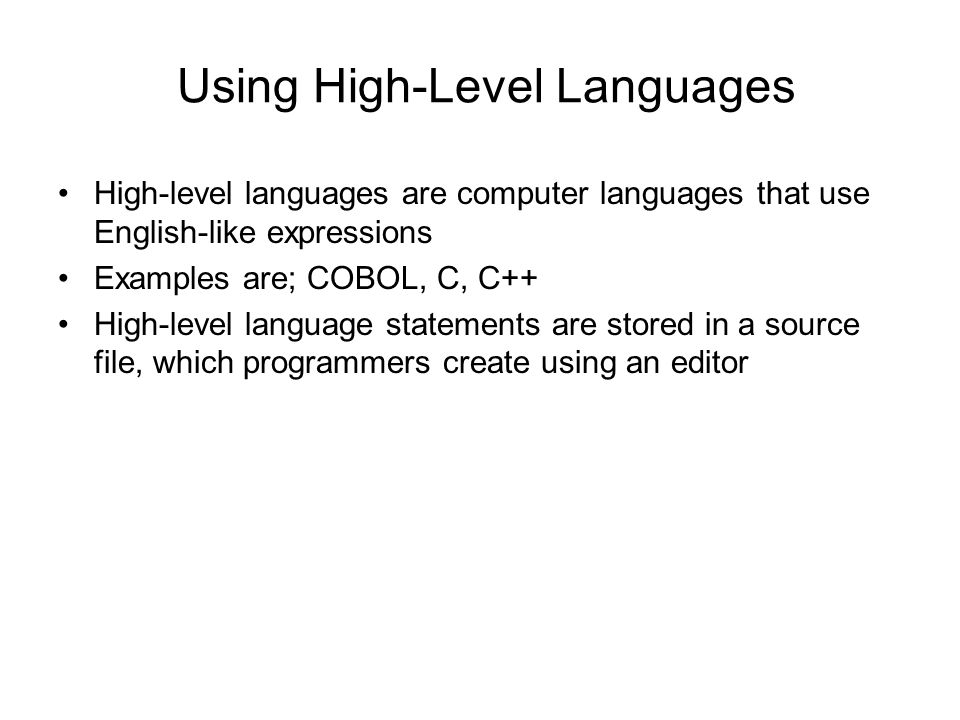 Using High-Level Languages High-level languages are computer languages that use English-like expressions Examples are; COBOL, C, C++ High-level language statements are stored in a source file, which programmers create using an editor