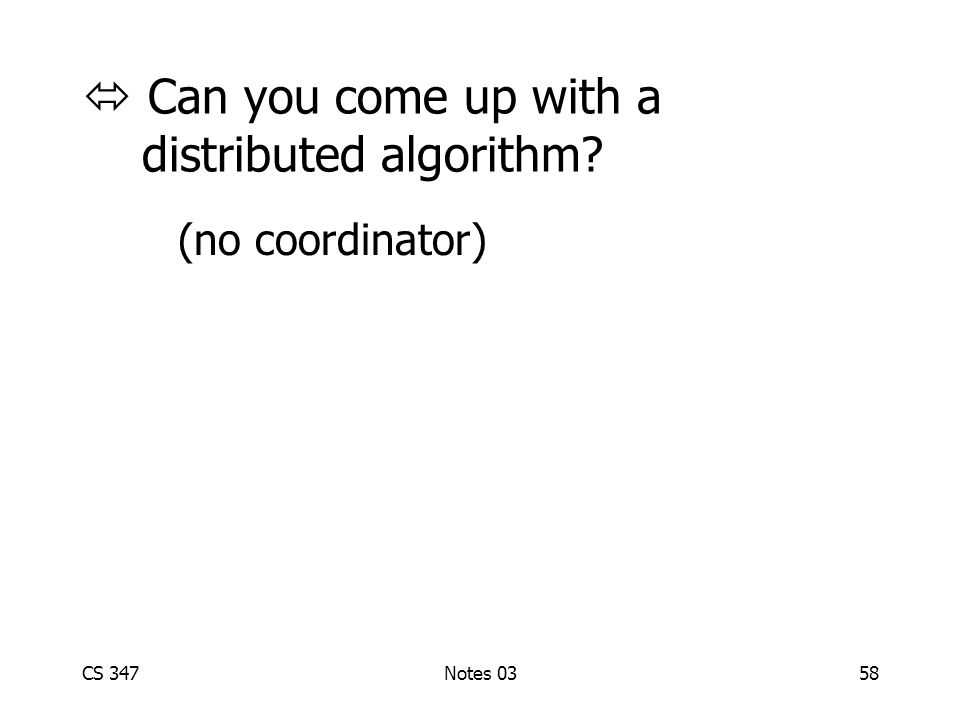 CS 347Notes 0358  Can you come up with a distributed algorithm (no coordinator)