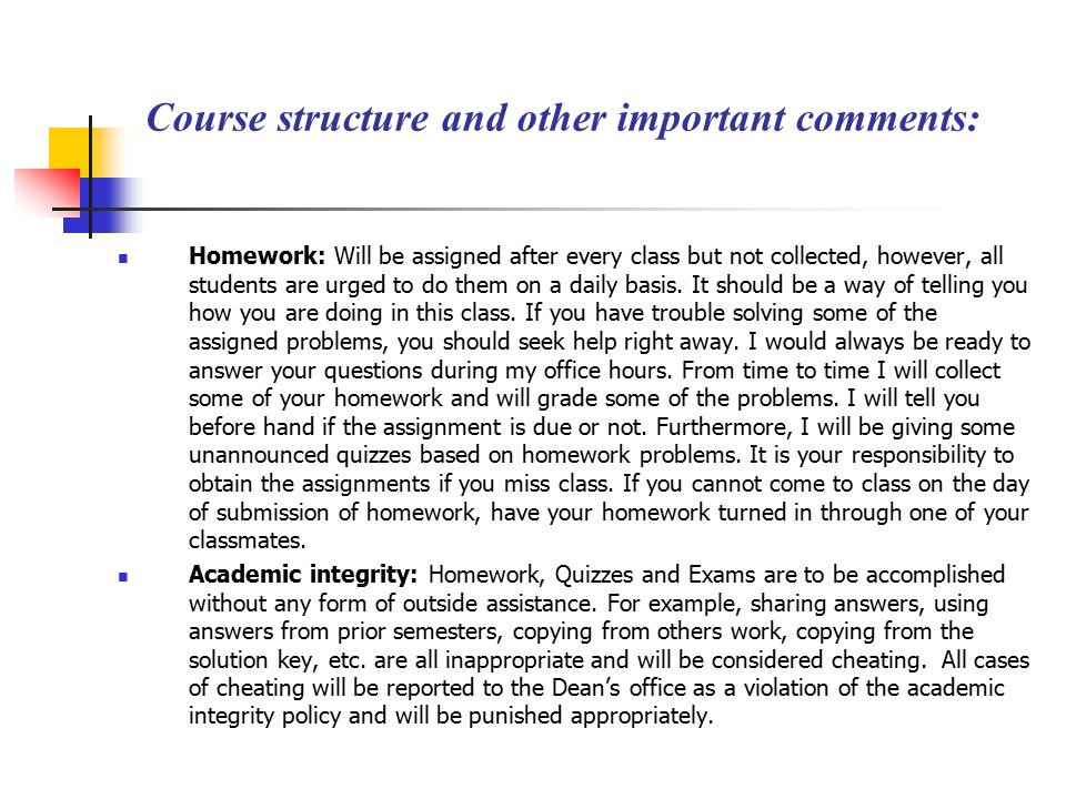 Course structure and other important comments: Homework: Will be assigned after every class but not collected, however, all students are urged to do them on a daily basis.