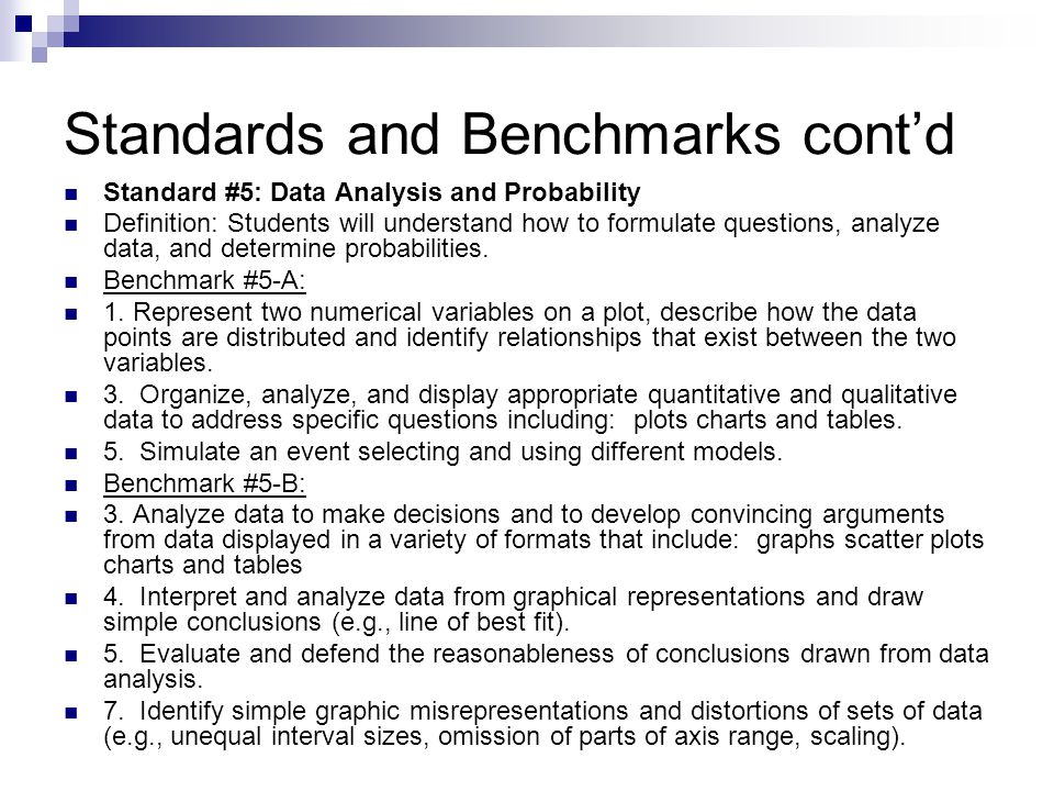 Standards and Benchmarks cont’d Standard #5: Data Analysis and Probability Definition: Students will understand how to formulate questions, analyze data, and determine probabilities.