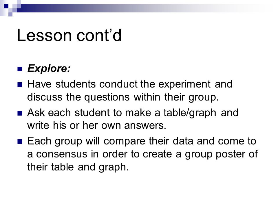 Lesson cont’d Explore: Have students conduct the experiment and discuss the questions within their group.