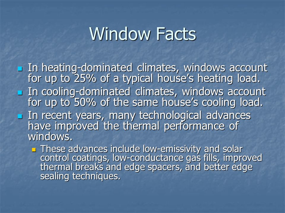 Window Facts In heating-dominated climates, windows account for up to 25% of a typical house’s heating load.