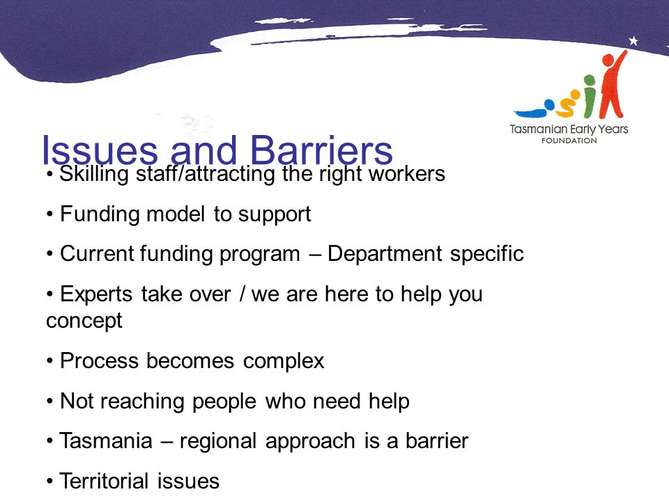 Issues and Barriers Skilling staff/attracting the right workers Funding model to support Current funding program – Department specific Experts take over / we are here to help you concept Process becomes complex Not reaching people who need help Tasmania – regional approach is a barrier Territorial issues