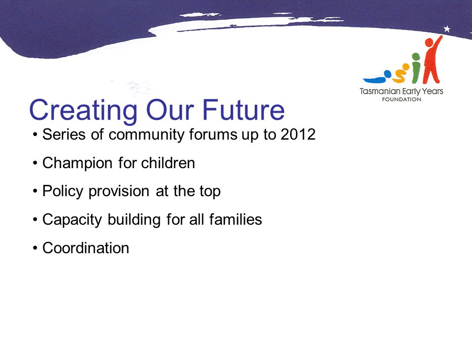 Creating Our Future Series of community forums up to 2012 Champion for children Policy provision at the top Capacity building for all families Coordination