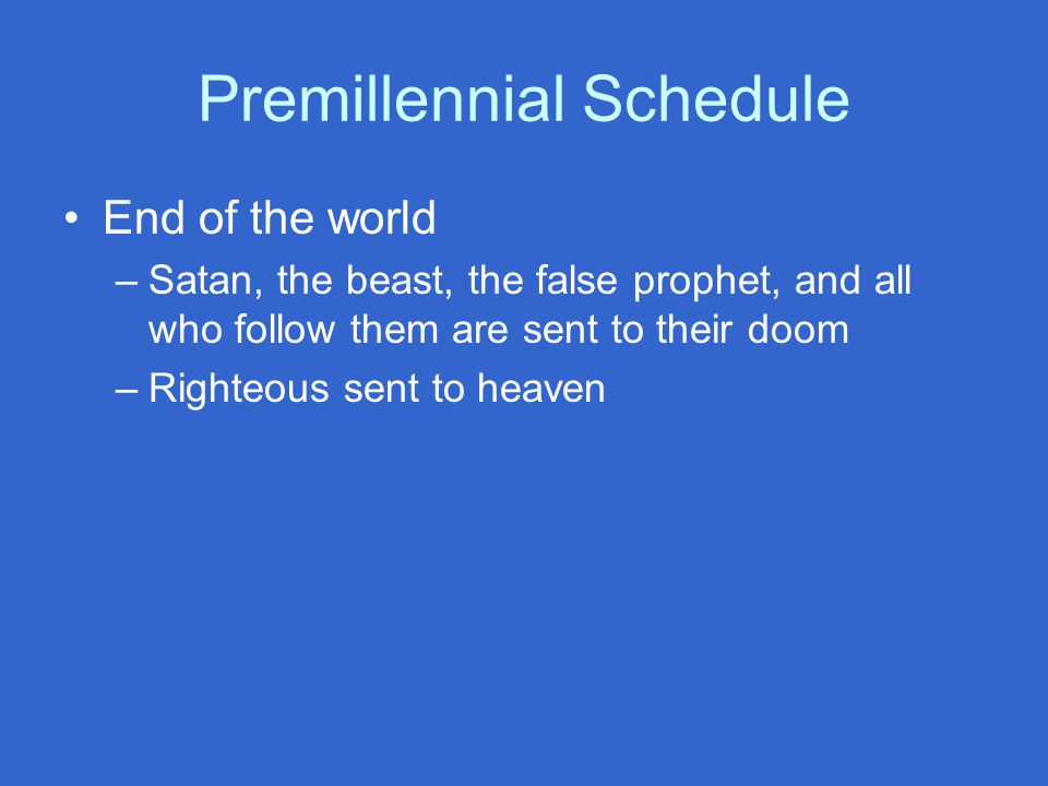 Premillennial Schedule End of the world –Satan, the beast, the false prophet, and all who follow them are sent to their doom –Righteous sent to heaven