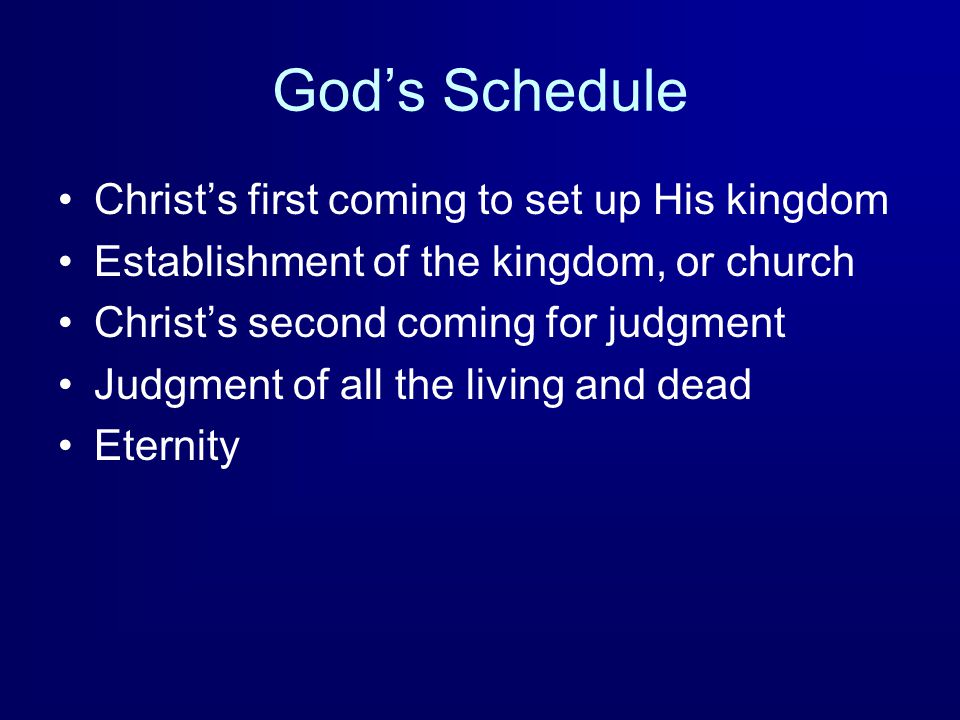 God’s Schedule Christ’s first coming to set up His kingdom Establishment of the kingdom, or church Christ’s second coming for judgment Judgment of all the living and dead Eternity