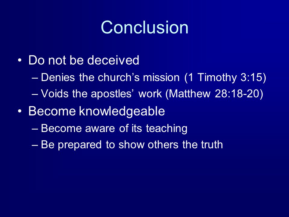 Conclusion Do not be deceived –Denies the church’s mission (1 Timothy 3:15) –Voids the apostles’ work (Matthew 28:18-20) Become knowledgeable –Become aware of its teaching –Be prepared to show others the truth