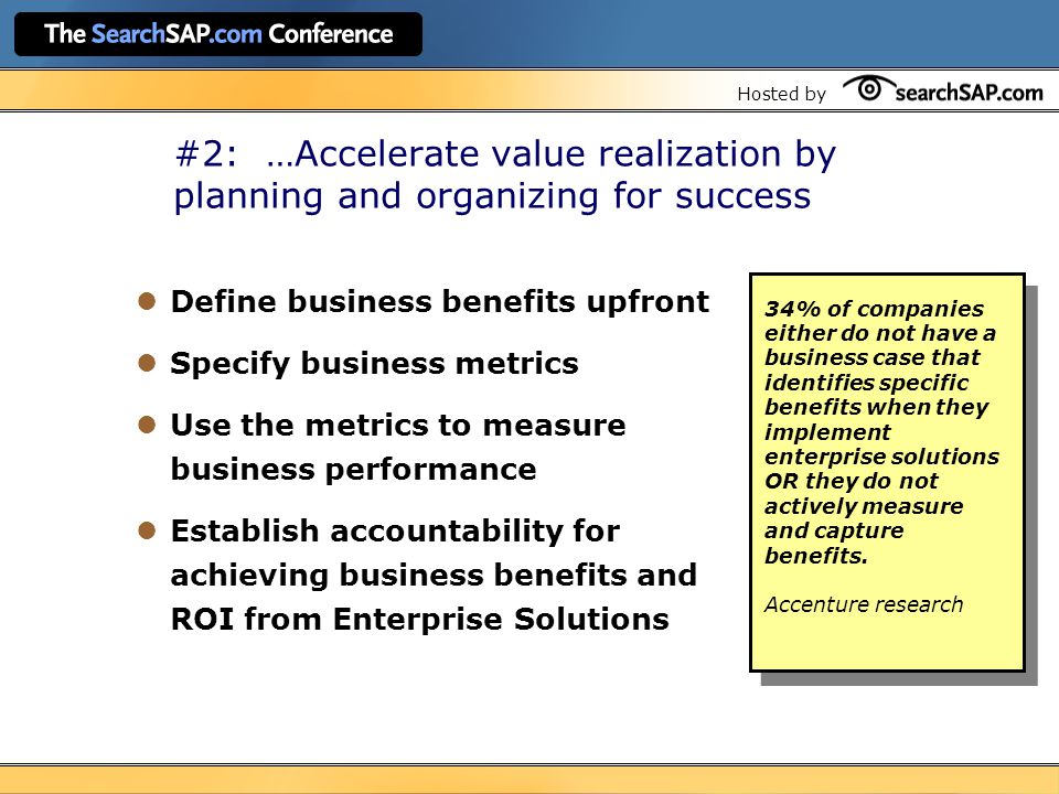 Hosted by #2: …Accelerate value realization by planning and organizing for success Define business benefits upfront Specify business metrics Use the metrics to measure business performance Establish accountability for achieving business benefits and ROI from Enterprise Solutions 34% of companies either do not have a business case that identifies specific benefits when they implement enterprise solutions OR they do not actively measure and capture benefits.