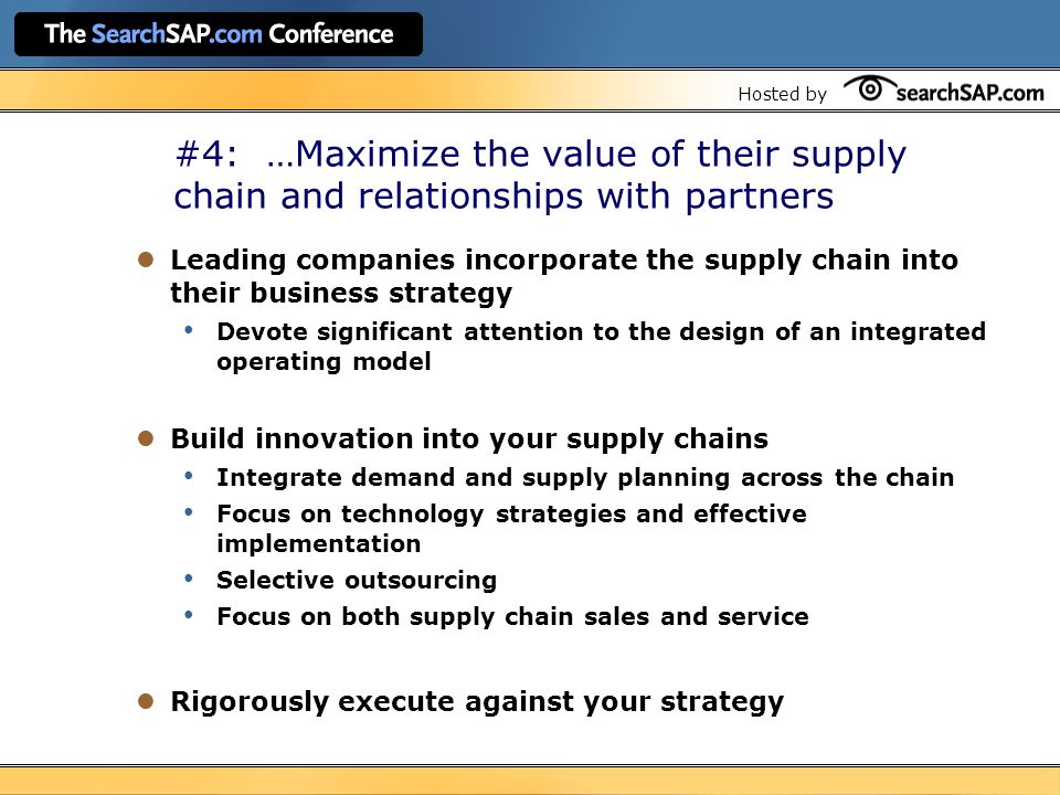 Hosted by #4: …Maximize the value of their supply chain and relationships with partners Leading companies incorporate the supply chain into their business strategy Devote significant attention to the design of an integrated operating model Build innovation into your supply chains Integrate demand and supply planning across the chain Focus on technology strategies and effective implementation Selective outsourcing Focus on both supply chain sales and service Rigorously execute against your strategy