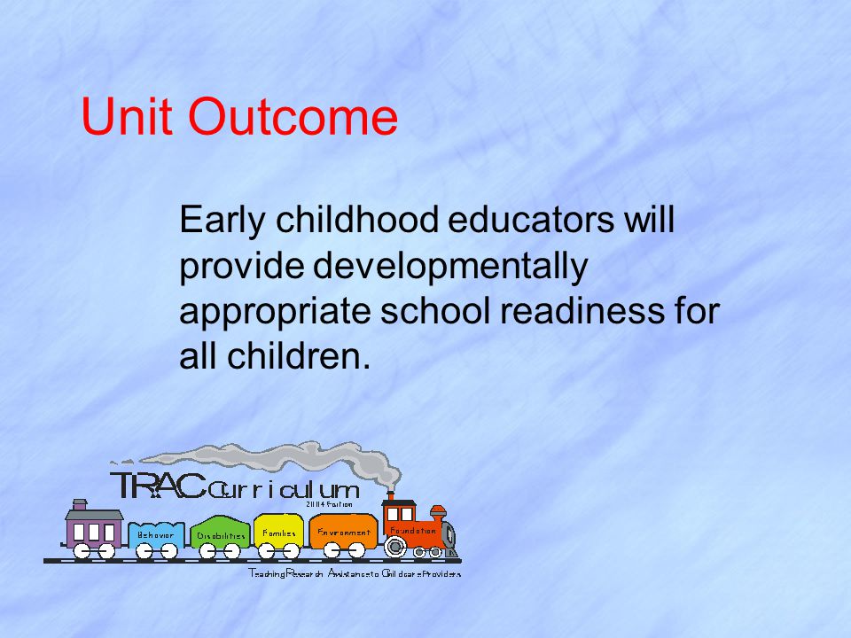 Unit Outcome Early childhood educators will provide developmentally appropriate school readiness for all children.