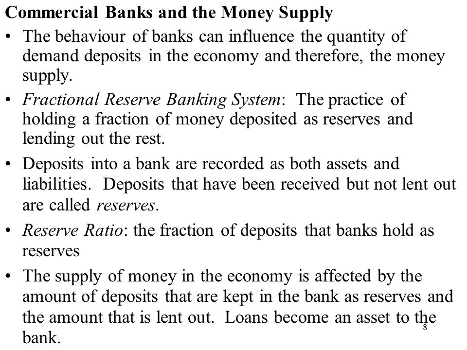8 Commercial Banks and the Money Supply The behaviour of banks can influence the quantity of demand deposits in the economy and therefore, the money supply.