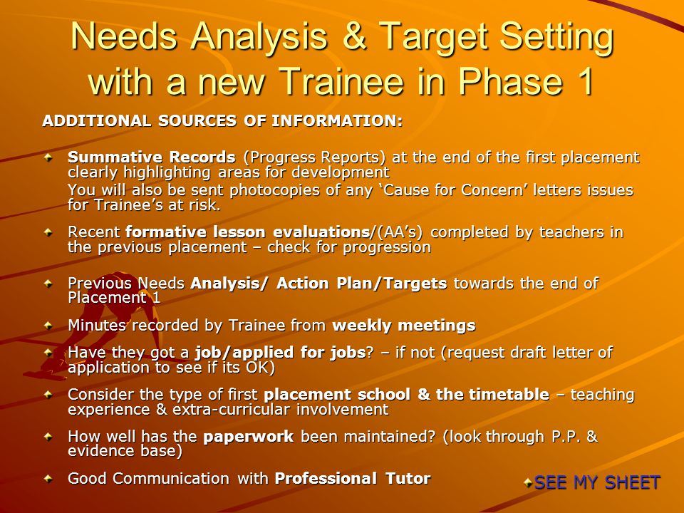 Needs Analysis & Target Setting with a new Trainee in Phase 1 ADDITIONAL SOURCES OF INFORMATION: Summative Records (Progress Reports) at the end of the first placement clearly highlighting areas for development You will also be sent photocopies of any ‘Cause for Concern’ letters issues for Trainee’s at risk.