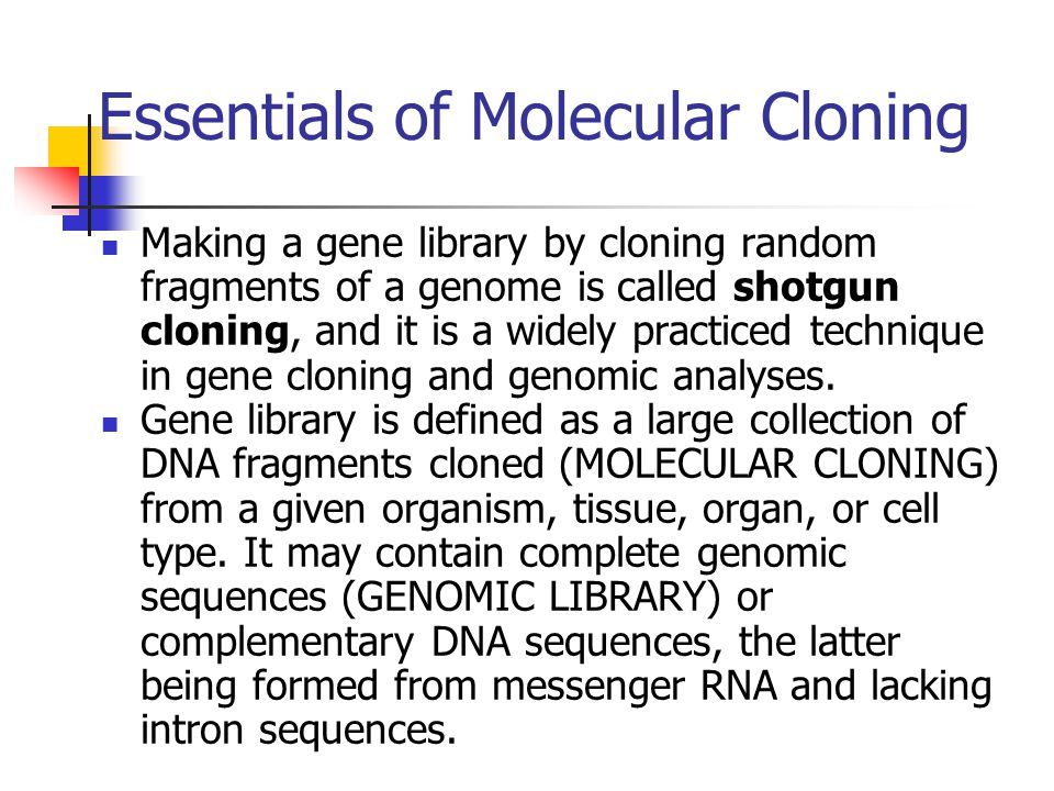 Essentials of Molecular Cloning Making a gene library by cloning random fragments of a genome is called shotgun cloning, and it is a widely practiced technique in gene cloning and genomic analyses.